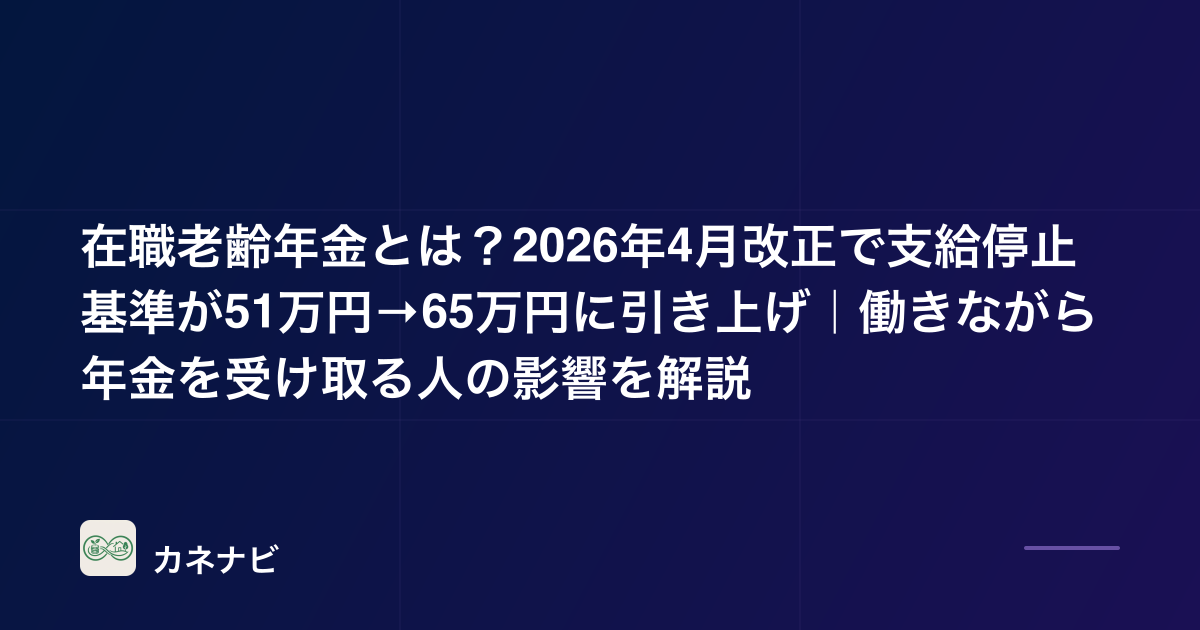 在職老齢年金とは？2026年4月改正で支給停止基準が51万円→65万円に引き上げ｜働きながら年金を受け取る人の影響を解説